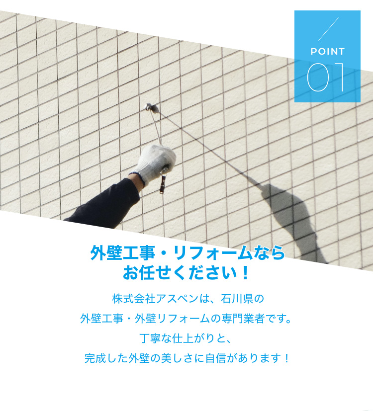 外壁工事・リフォームならお任せください！ 株式会社アスペンは、石川県の外壁工事・外壁リフォームの専門業者です。 丁寧な仕上がりと、完成した外壁の美しさに自信があります！